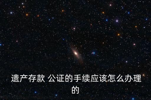  遺產存款 公證的手續(xù)應該怎么辦理的