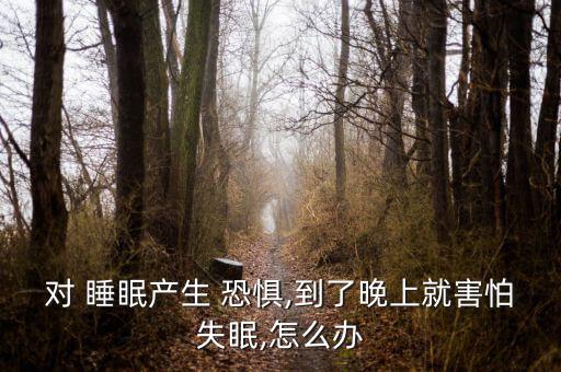 對 睡眠產生 恐懼,到了晚上就害怕失眠,怎么辦