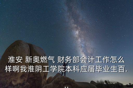 淮安 新奧燃?xì)?財(cái)務(wù)部會計(jì)工作怎么樣啊我淮陰工學(xué)院本科應(yīng)屆畢業(yè)生百...