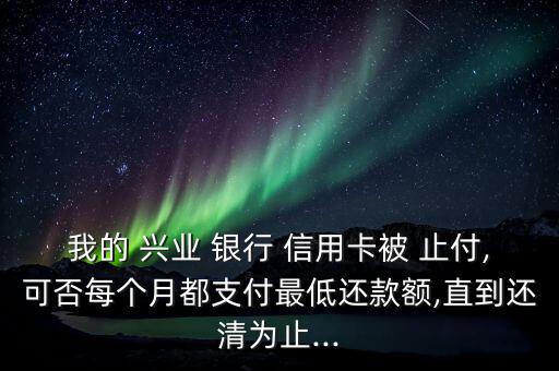 興業(yè)銀行信用卡止付怎么辦,信用卡be止付還能再開(kāi)嗎?