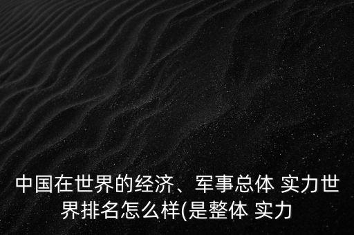 中國(guó)在世界的經(jīng)濟(jì)、軍事總體 實(shí)力世界排名怎么樣(是整體 實(shí)力