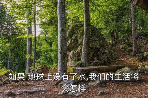 地球缺水了會(huì)怎么樣,地球上沒(méi)有水，世界將是什么樣子?