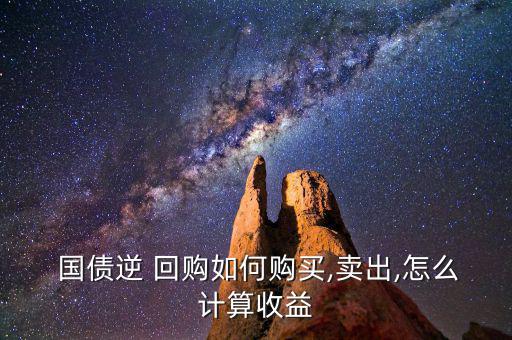  國(guó)債逆 回購(gòu)如何購(gòu)買(mǎi),賣(mài)出,怎么計(jì)算收益