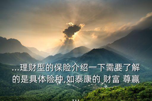 ...理財(cái)型的保險(xiǎn)介紹一下需要了解的是具體險(xiǎn)種,如泰康的 財(cái)富 尊贏(yíng)...