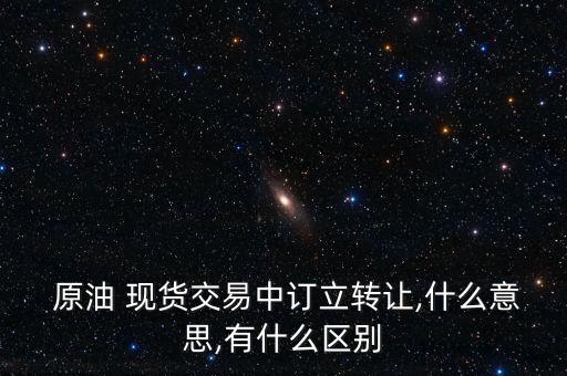  原油 現貨交易中訂立轉讓,什么意思,有什么區(qū)別