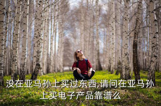 沒在亞馬孫上買過東西,請(qǐng)問在亞馬孫上買電子產(chǎn)品靠譜么