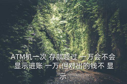 ATM機(jī)一次 存款超過(guò) 一萬(wàn)會(huì)不會(huì) 顯示進(jìn)賬 一萬(wàn),但對(duì)出的錢不 顯示