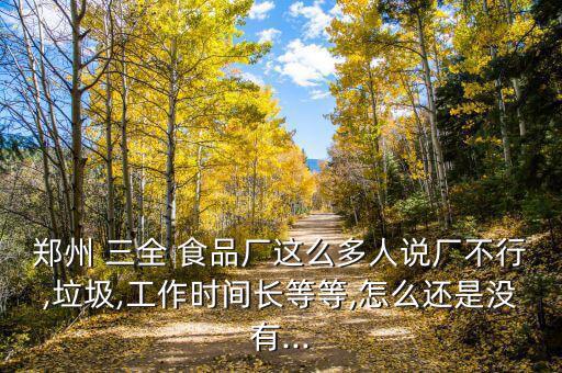鄭州 三全 食品廠這么多人說廠不行,垃圾,工作時(shí)間長等等,怎么還是沒有...
