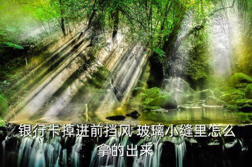  銀行卡掉進前擋風 玻璃小縫里怎么拿的出來