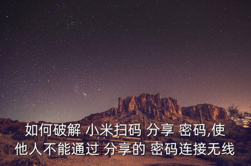如何破解 小米掃碼 分享 密碼,使他人不能通過(guò) 分享的 密碼連接無(wú)線(xiàn)