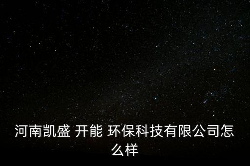 河南凱盛 開能 環(huán)?？萍加邢薰驹趺礃? class=