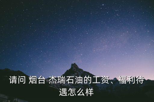 請問 煙臺 杰瑞石油的工資、福利待遇怎么樣