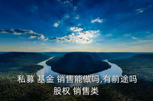  私募 基金 銷售能做嗎,有前途嗎股權 銷售類
