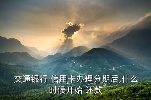  交通銀行 信用卡辦理分期后,什么時(shí)候開(kāi)始 還款