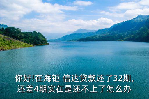 你好!在海鉅 信達(dá)貸款還了32期,還差4期實在是還不上了怎么辦