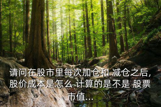 請(qǐng)問(wèn)在股市里每次加倉(cāng)和 減倉(cāng)之后,股價(jià)成本是怎么 計(jì)算的是不是 股票市值...