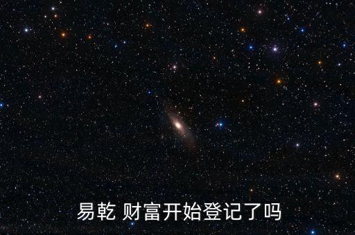  易乾 財(cái)富開(kāi)始登記了嗎