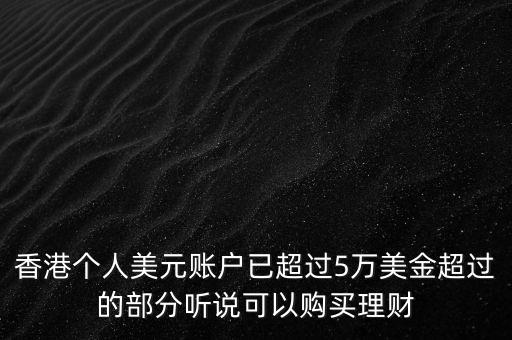 香港個(gè)人美元賬戶(hù)已超過(guò)5萬(wàn)美金超過(guò)的部分聽(tīng)說(shuō)可以購(gòu)買(mǎi)理財(cái)