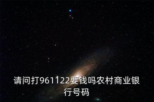961122是什么電話，請問打961122要錢嗎農村商業(yè)銀行號碼