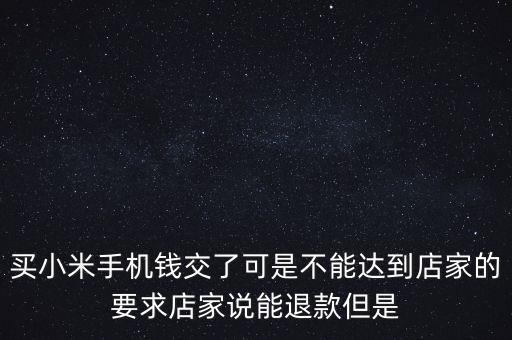 買小米手機(jī)錢(qián)交了可是不能達(dá)到店家的要求店家說(shuō)能退款但是