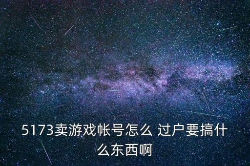5173賣游戲帳號(hào)怎么 過(guò)戶要搞什么東西啊