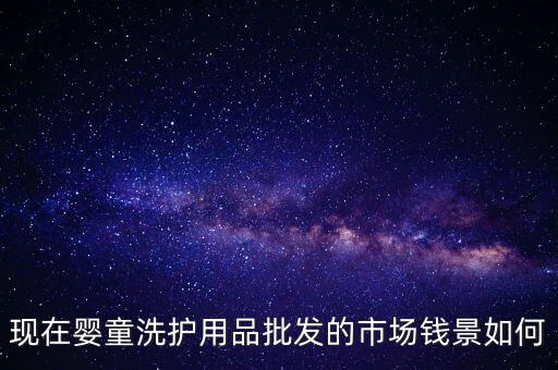 現(xiàn)在嬰童洗護(hù)用品批發(fā)的市場錢景如何