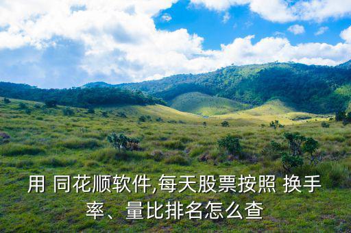 用 同花順軟件,每天股票按照 換手率、量比排名怎么查