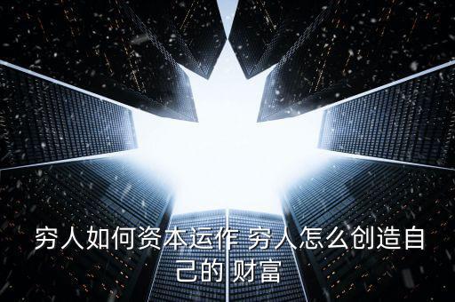  窮人如何資本運(yùn)作 窮人怎么創(chuàng)造自己的 財富