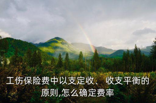 工傷保險費中以支定收、 收支平衡的原則,怎么確定費率
