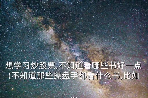 想學(xué)習(xí)炒股票,不知道看哪些書(shū)好一點(diǎn)(不知道那些操盤(pán)手都看什么書(shū),比如...