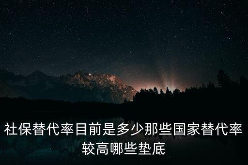 什么是社保替代率，社保替代率目前是多少那些國家替代率較高哪些墊底