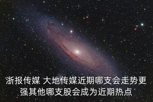 浙報(bào)傳媒 大地傳媒近期哪支會走勢更強(qiáng)其他哪支股會成為近期熱點(diǎn)