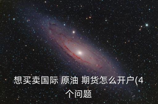 想買(mǎi)賣(mài)國(guó)際 原油 期貨怎么開(kāi)戶(4個(gè)問(wèn)題