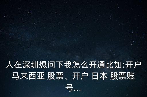 人在深圳想問下我怎么開通比如:開戶馬來西亞 股票、開戶 日本 股票賬號(hào)...