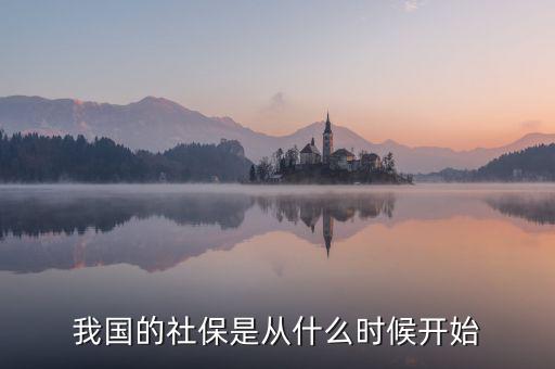 中國社會保險行業(yè)什么時候起步的，我國社保是什么時候開始的