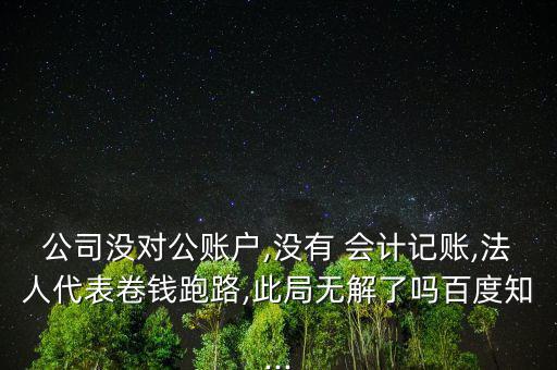 公司沒對公賬戶,沒有 會計記賬,法人代表卷錢跑路,此局無解了嗎百度知...
