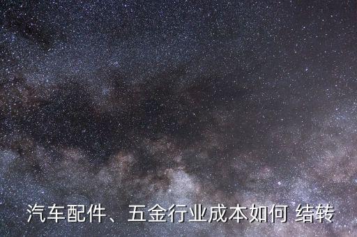  汽車配件、五金行業(yè)成本如何 結轉