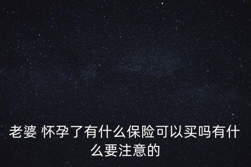 老婆 懷孕了有什么保險(xiǎn)可以買(mǎi)嗎有什么要注意的