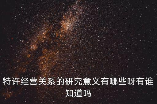 為什么政府要特許經(jīng)營(yíng)，特許經(jīng)營(yíng)關(guān)系的研究意義有哪些呀有誰知道嗎
