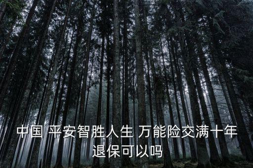 中國(guó) 平安智勝人生 萬能險(xiǎn)交滿十年 退?？梢詥? class=
