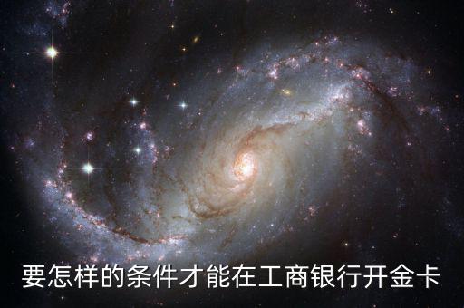 工商銀行辦金卡需要什么條件，在工商銀行辦理一張金卡需要什么條件