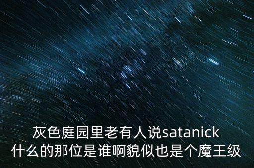 陳優(yōu)龍是什么人，灰色庭園里老有人說(shuō)satanick什么的那位是誰(shuí)啊貌似也是個(gè)魔王級(jí)