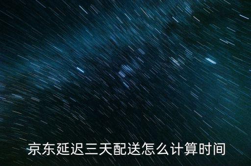 京東延遲三天配送怎么計(jì)算時間