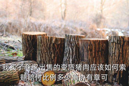 消協(xié)賠償按什么比例，我買了商家出售的變質(zhì)豬肉應(yīng)該如何索賠賠付比例多少消協(xié)有章可