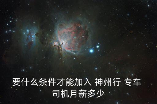 要什么條件才能加入 神州行 專(zhuān)車(chē) 司機(jī)月薪多少