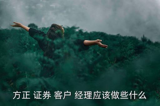 方正 證券 客戶(hù) 經(jīng)理應(yīng)該做些什么