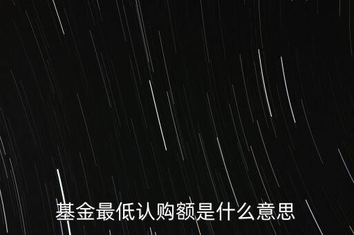 最低申購(gòu)余額是什么意思，基金最低認(rèn)購(gòu)額是什么意思