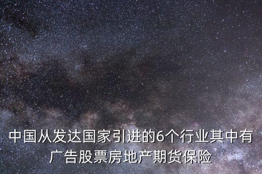 中國從發(fā)達(dá)國家引進(jìn)的6個行業(yè)其中有廣告股票房地產(chǎn)期貨保險(xiǎn)