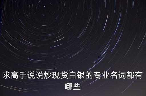 炒白銀屬于什么，求高手說說炒現(xiàn)貨白銀的專業(yè)名詞都有哪些