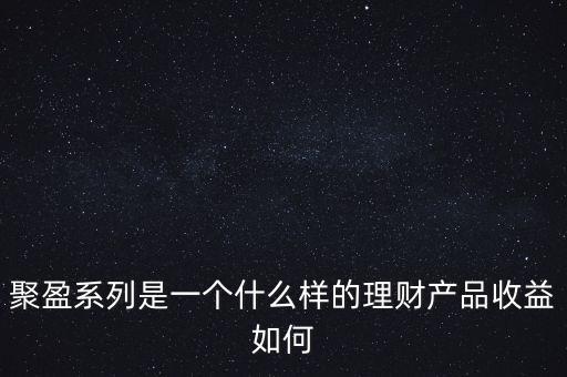 聚盈系列是一個什么樣的理財(cái)產(chǎn)品收益如何